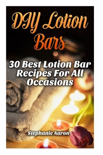 DIY Lotion Bars: 30 Best Lotion Bar Recipes For All Occasions: (Homemade lotion, homemade lotion recipes, homemade, All-Natural Homemade Beauty ... (Scrubs, Shampoos and Body Butters Recipes)