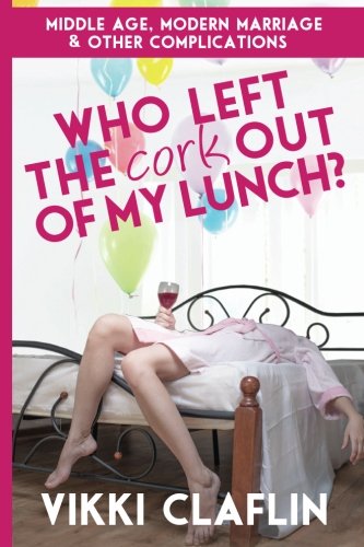 Who Left the Cork Out of My Lunch? Middle Age, Modern Marriage & Other Complicat