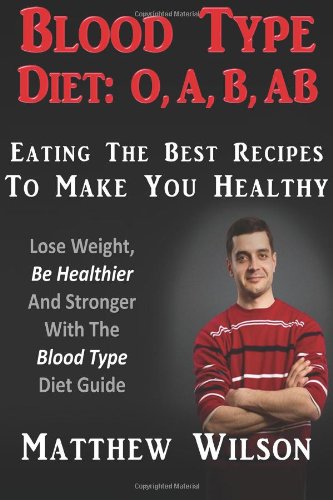 Blood Type Diet: O, A, B, AB Eating The Best Recipes To Make You Healthy: Lose Weight, Be Healthier And Stronger With The Blood Type Diet Guide