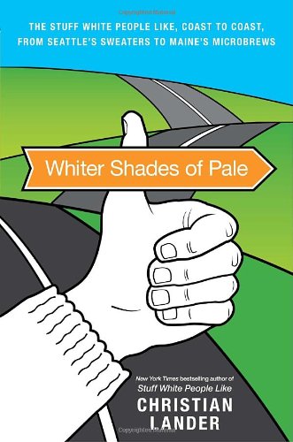 Whiter Shades of Pale: The Stuff White People Like, Coast to Coast, from Seattle's Sweaters to Maine's Microbrews, by Christian Lander