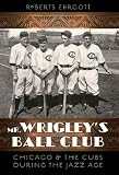 Mr. Wrigleys Ball Club: Chicago and the Cubs during the Jazz Age