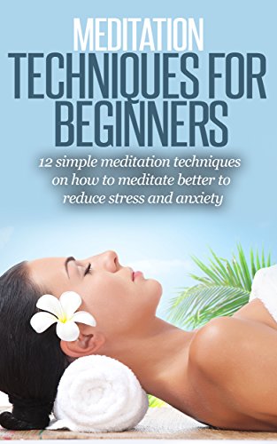 Meditation: Meditation For Beginners: 12 Simple Meditation Techniques, Meditate better, Reduce Stress And Anxiety (Meditation, Meditation Techniques, Meditation ... Meditation Books, Meditation For Dummies,)