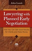 Lawyering with Planned Early Negotiation: How You Can Get Good Results for Clients and Make Money