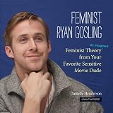 Feminist Ryan Gosling: Feminist Theory (as Imagined) from Your Favorite Sensitive Movie Dude