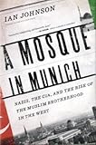 A Mosque in Munich: Nazis, the CIA, and the Rise of the Muslim Brotherhood in the West