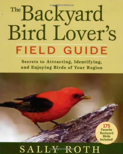 The Backyard Bird Lovers Field Guide: Secrets to Attracting, Identifying, and Enjoying Birds of Your Region