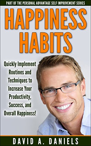 Happiness Habits: Quickly Implement Routines and Techniques to Increase Your Productivity, Success, and Overall Happiness! (Personal Advantage Self Improvement Book 2)