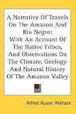 A Narrative Of Travels On The Amazon And Rio Negro: With An Account Of The Native Tribes, And Observations On The Climate, Geology And Natural History Of The Amazon Valley