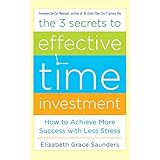 the 3 secrets to effective time investment achieve more success with less stress foreword by cal newport author