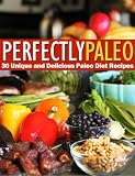 Perfectly Paleo - 30 Unique and Delicious Paleo Diet Recipes