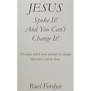 Jesus Spoke It! And You Can't Change It!: The laws which men attempt to change that were cast in stone