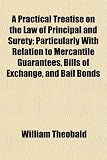 A Practical Treatise on the Law of Principal and Surety;
Particularly With Relation to Mercantile Guarantees, Bills of
Exchange, and Bail Bonds