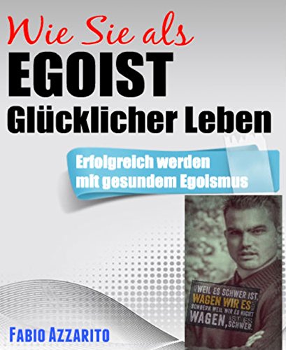 Wie Sie als EGOIST glücklicher leben: Erfolgreich werden mit gesundem Egoismus (German Edition)