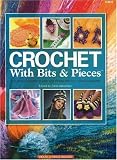 Crochet with Bits and Pieces: Turn Small Amounts of Yarn and Thread into Fun, Colorful Projects!