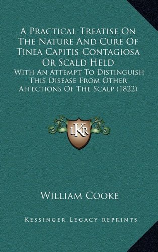 A Practical Treatise On The Nature And Cure Of Tinea Capitis Contagiosa Or Scald Held: With An Attempt To Distinguish This Disease From Other Affections Of The Scalp (1822)