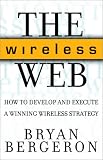 The Wireless Web: How to Develop and Execute A Winning Wireless Strategy