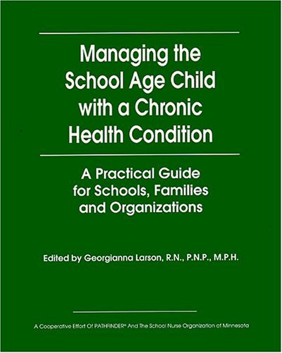 Manating the School Age Child with a Chronic Health Condition (A Practical Guide for Schools, Families and Organizations)