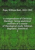 A compendium of Christian theology: being analytical outlines of a course of theological study, biblical, dogmatic, historical. 2