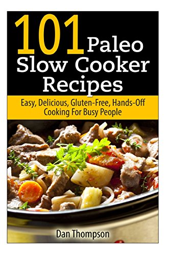 101 Paleo Slow Cooker Recipes : Easy, Delicious, Gluten-free Hands-Off Cooking For Busy People