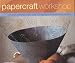 Papercraft Workshop: Cut, Stick, Fold and Mould - Over 100 Inspirational Papercrafting Projects