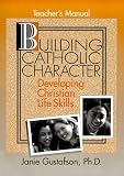 Building Catholic Character: Developing Christian Life Skills, Teachers Manual