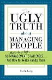 The Ugly Truth about Managing People: 50 (Must-Get-Right) Management Challenges...And How to Really Handle Them