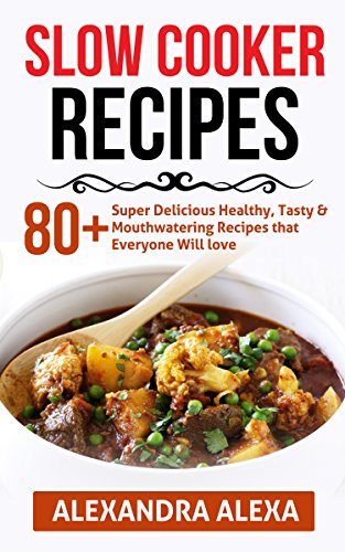 Slow Cooker Recipes: 80+ Super Delicious Healthy, Tasty & Mouthwatering Recipes That Everyone Will Love