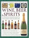 The Illustrated Encyclopedia of Wine, Beer and Spirits: The Definitive Reference Guide to Alcohol-based Drinks and Mixers, and How to Choose, Store and Serve Them