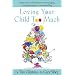 Loving Your Child Too Much: Raise Your Kids Without Overindulging, Overprotecting or Overcontrolling