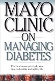 Mayo Clinic On Managing Diabetes: Practical Answers to Help You Enjoy a Healthy and Active Life ("MAYO CLINIC ON" SERIES)