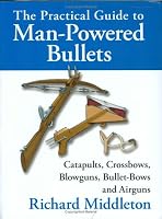 The Practical Guide to Man-Powered Bullets: Catapults, Crossbows, Blowguns, Bullet-Bows and Airguns