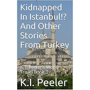 Kidnapped In Istanbul!? And Other Stories From Turkey: K. I. Peeler's World Travel Book 3