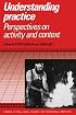 Understanding Practice : Perspectives on Activity and Context (Learning in Doing : Social, Cognitive and Computational Perspectives)