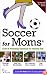 Soccer for Moms: Game & Parenting Essentials for Healthy Kids