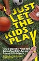 Just Let The Kids Play: How to Stop Other Adults from Ruining Your Child's Fun and Success in Youth Sports