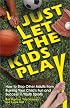 Just Let The Kids Play: How to Stop Other Adults from Ruining Your Child's Fun and Success in Youth Sports