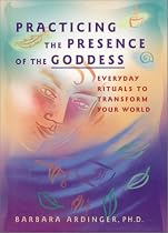 Practicing The Presence Of The Goddess: Everyday Rituals To Transform Your World