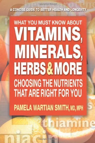What You Must Know About Vitamins, Minerals, Herbs & More: Choosing the Nutrients That Are Right for You by Pamela Wartian Smith, M.D. (September 15, 2007) Paperback