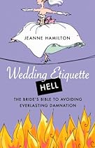 Wedding Etiquette Hell: The Bride's Bible to Avoiding Everlasting Damnation Wedding Etiquette Hell: The Bride's Bible to Avoiding Everlasting Damnation