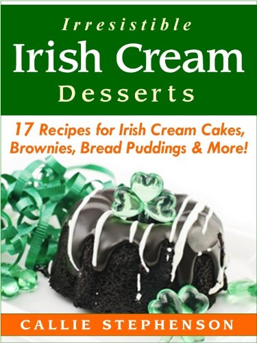 Irresistible Irish Cream Desserts: 17 Recipes for Irish Cream Cakes, Brownies, Bread Puddings & More!