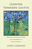 Leaning towards Easter: readings and stories from Ash Wednesday to Easter Monday