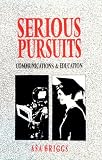 Serious Pursuits: Vol. III: Communications and Education (Collected Essays of Asa Briggs, Vol 3) (v. 3)