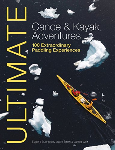 Ultimate Canoe & Kayak Adventures: 100 Extraordinary Paddling Experiences from Around the World (Ultimate Adventures)