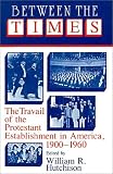 Between the Times: The Travail of the Protestant Establishment in America, 1900-1960 (Cambridge Studies in Religion and American Public Life)