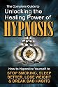 The Complete Guide to Unlocking the Healing Power of Hypnosis: How to Hypnotize Yourself to Stop Smoking, Sleep Better, Lose Weight and Break Bad Habits