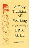 Holy Tradition of Working: Passages from the Writings of Eric Gill Eric Gill