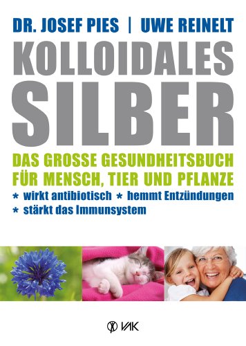Kolloidales Silber: Das große Gesundheitsbuch für Mensch, Tier und Pflanze. Wirkt antibiotisch, hemmt Entzündungen, stärkt das Immunsystem (German Edition)