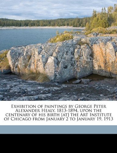 Exhibition of paintings by George Peter Alexander Healy, 1813-1894, upon the centenary of his birth [at] the Art Institute of Chicago from January 2 to January 19, 1913