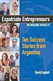 Expatriate Entrepreneurs in Emerging Markets: Ten Success Stories from Argentina Expatriate Entrepreneurs in Emerging Markets: Ten Success Stories from Argentina