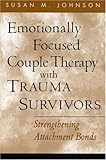 Emotionally Focused Couple Therapy with Trauma Survivors: Strengthening Attachment Bonds (Guilford Family Therapy)